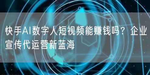 快手AI数字人短视频能赚钱吗？企业宣传代运营新蓝海