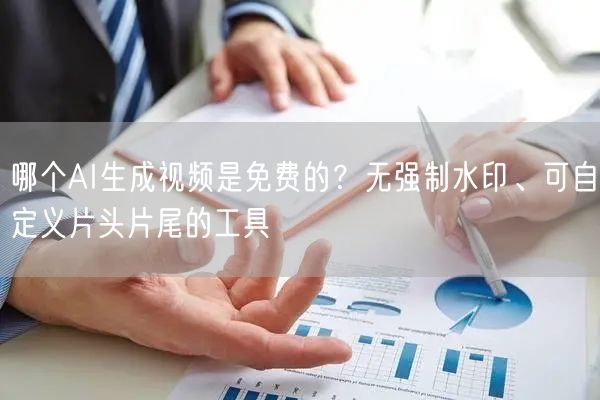 哪个AI生成视频是免费的？无强制水印、可自定义片头片尾的工具