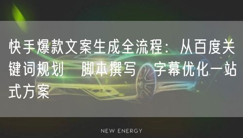 快手爆款文案生成全流程：从百度关键词规划→脚本撰写→字幕优化一站式方案