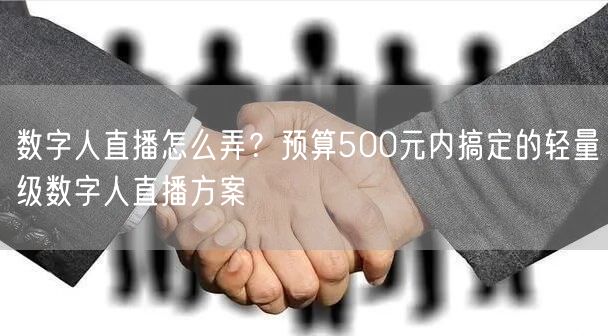 数字人直播怎么弄？预算500元内搞定的轻量级数字人直播方案