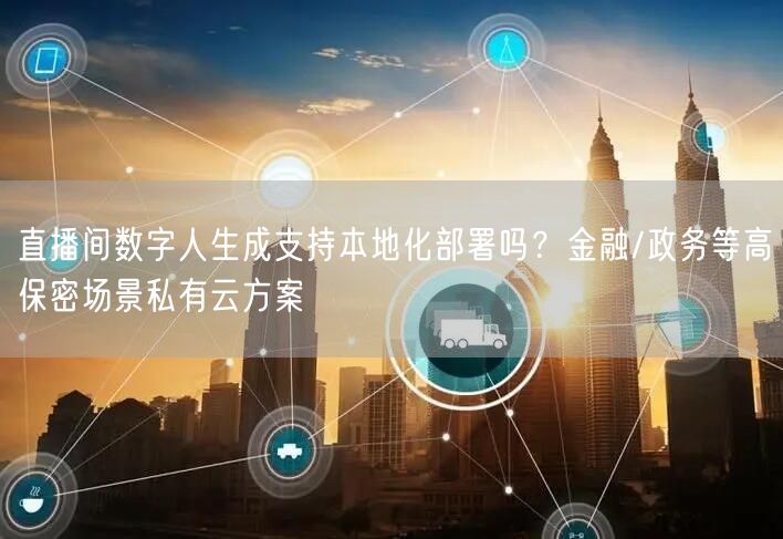 直播间数字人生成支持本地化部署吗？金融/政务等高保密场景私有云方案