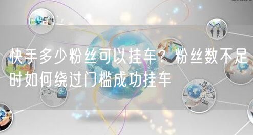 快手多少粉丝可以挂车？粉丝数不足时如何绕过门槛成功挂车