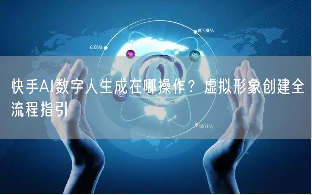 快手AI数字人生成在哪操作？虚拟形象创建全流程指引