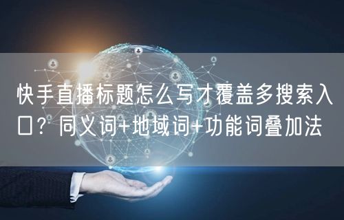 快手直播标题怎么写才覆盖多搜索入口？同义词+地域词+功能词叠加法