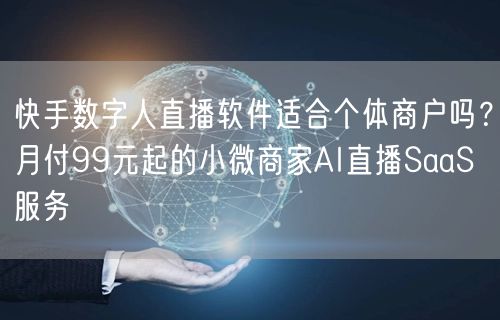 快手数字人直播软件适合个体商户吗？月付99元起的小微商家AI直播SaaS服务