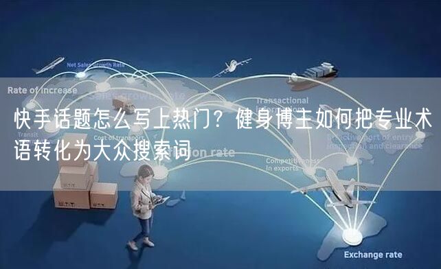 快手话题怎么写上热门？健身博主如何把专业术语转化为大众搜索词