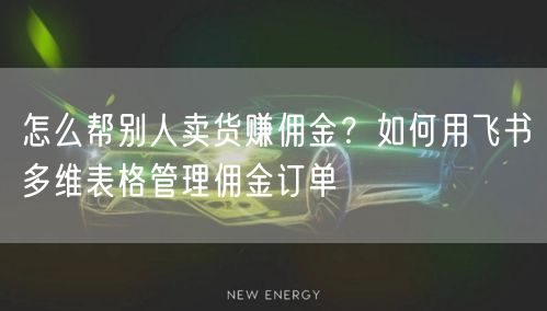 怎么帮别人卖货赚佣金？如何用飞书多维表格管理佣金订单