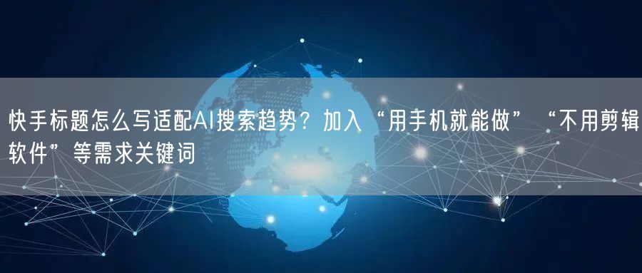 快手标题怎么写适配AI搜索趋势？加入“用手机就能做”“不用剪辑软件”等需求关键词