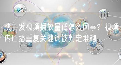 快手发视频播放量低怎么回事？视频内口播重复关键词被判定堆砌