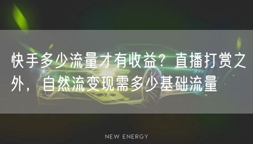 快手多少流量才有收益？直播打赏之外，自然流变现需多少基础流量