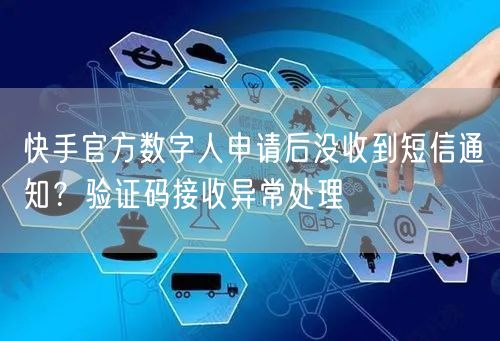 快手官方数字人申请后没收到短信通知？验证码接收异常处理