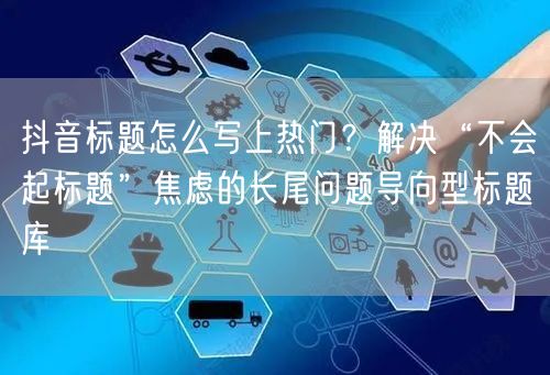 抖音标题怎么写上热门？解决“不会起标题”焦虑的长尾问题导向型标题库