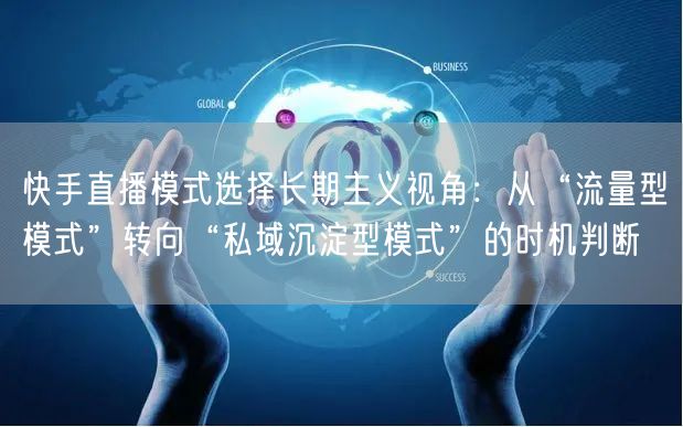快手直播模式选择长期主义视角：从“流量型模式”转向“私域沉淀型模式”的时机判断
