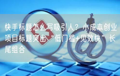 快手标题怎么写吸引人？小成本创业项目标题突出“低门槛+见效快”长尾组合