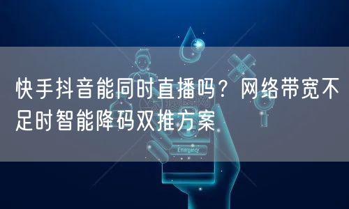 快手抖音能同时直播吗？网络带宽不足时智能降码双推方案