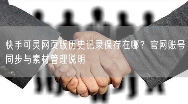 快手可灵网页版历史记录保存在哪？官网账号同步与素材管理说明