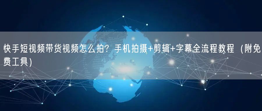 快手短视频带货视频怎么拍？手机拍摄+剪辑+字幕全流程教程（附免费工具）