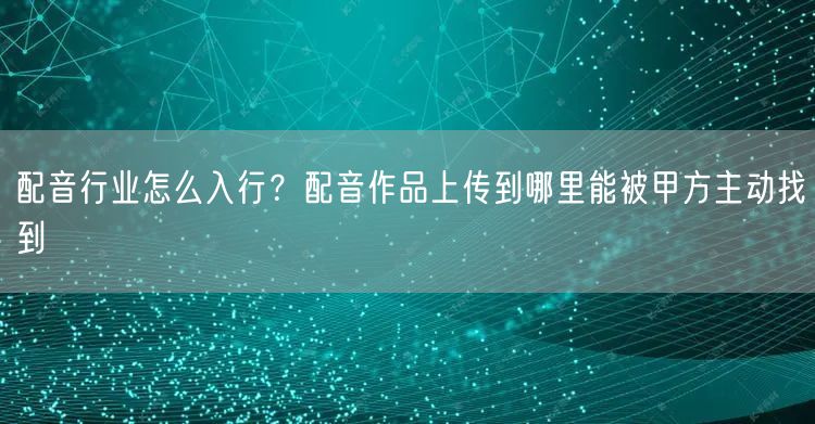 配音行业怎么入行？配音作品上传到哪里能被甲方主动找到
