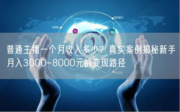 普通主播一个月收入多少？真实案例揭秘新手月入3000-8000元的变现路径