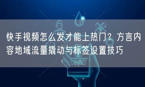 快手视频怎么发才能上热门？方言内容地域流量撬动与标签设置技巧