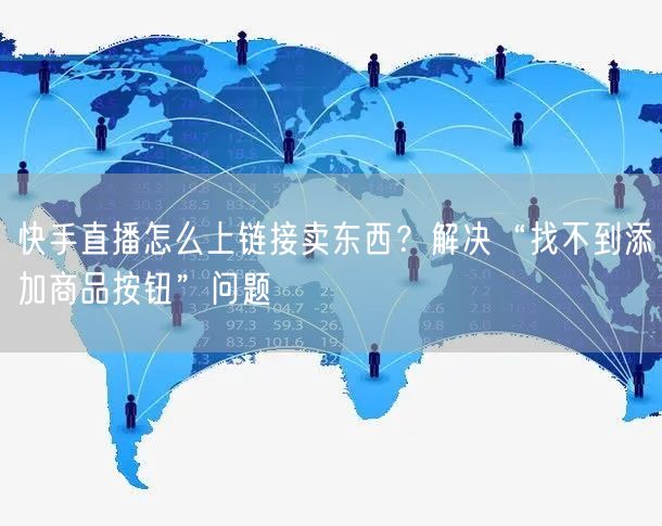 快手直播怎么上链接卖东西？解决“找不到添加商品按钮”问题