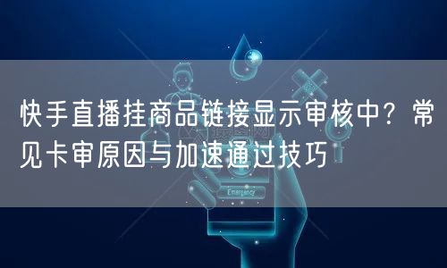 快手直播挂商品链接显示审核中？常见卡审原因与加速通过技巧