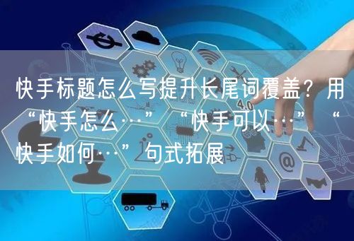 快手标题怎么写提升长尾词覆盖？用“快手怎么…”“快手可以…”“快手如何…”句式拓展