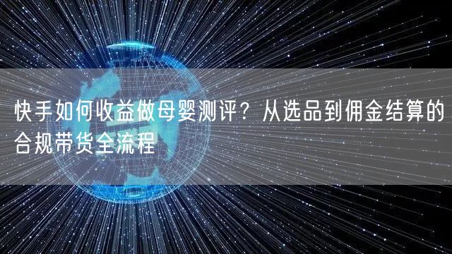 快手如何收益做母婴测评？从选品到佣金结算的合规带货全流程