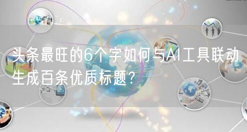 头条最旺的6个字如何与AI工具联动生成百条优质标题？