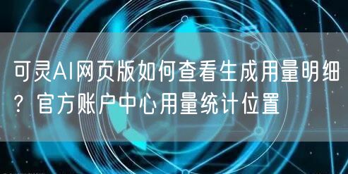 可灵AI网页版如何查看生成用量明细？官方账户中心用量统计位置