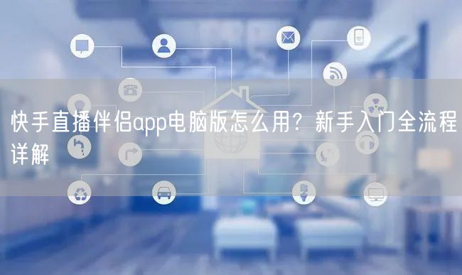 快手直播伴侣app电脑版怎么用？新手入门全流程详解
