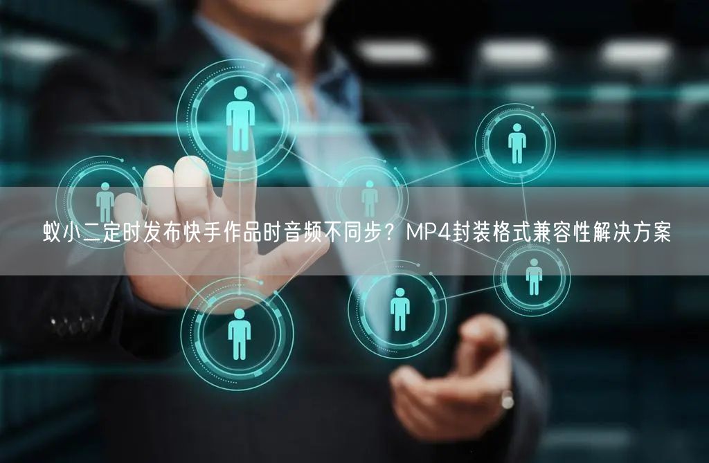蚁小二定时发布快手作品时音频不同步？MP4封装格式兼容性解决方案