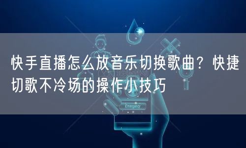 快手直播怎么放音乐切换歌曲？快捷切歌不冷场的操作小技巧