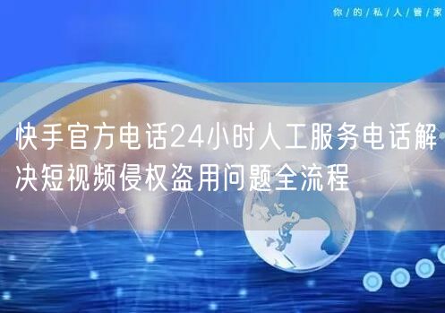 快手官方电话24小时人工服务电话解决短视频侵权盗用问题全流程