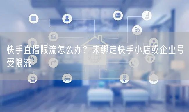 快手直播限流怎么办？未绑定快手小店或企业号受限流
