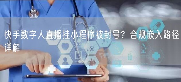 快手数字人直播挂小程序被封号？合规嵌入路径详解