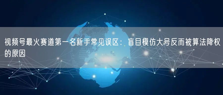 视频号最火赛道第一名新手常见误区：盲目模仿大号反而被算法降权的原因