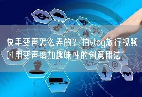 快手变声怎么弄的？拍vlog旅行视频时用变声增加趣味性的创意用法