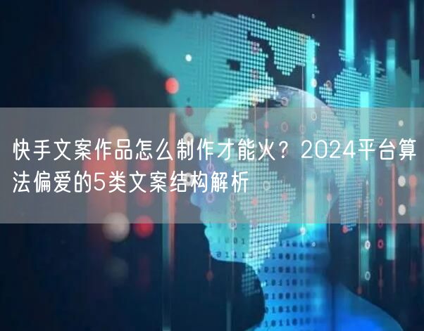 快手文案作品怎么制作才能火？2024平台算法偏爱的5类文案结构解析