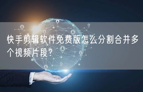 快手剪辑软件免费版怎么分割合并多个视频片段？