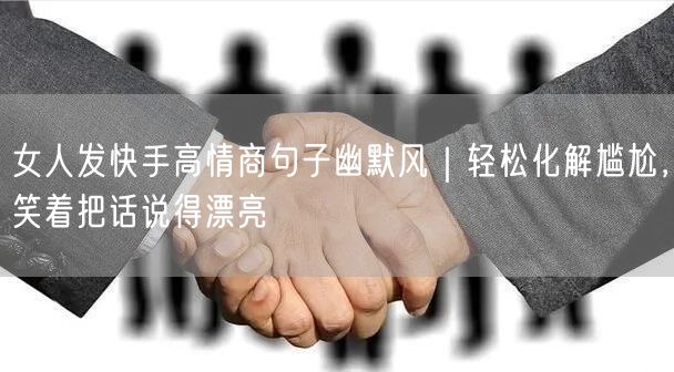 女人发快手高情商句子幽默风｜轻松化解尴尬，笑着把话说得漂亮