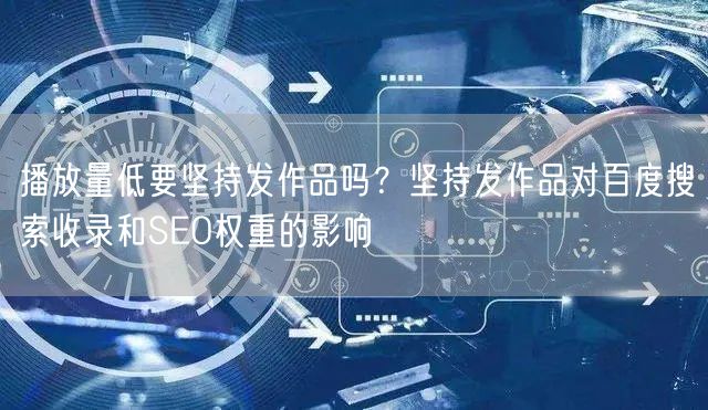 播放量低要坚持发作品吗？坚持发作品对百度搜索收录和SEO权重的影响