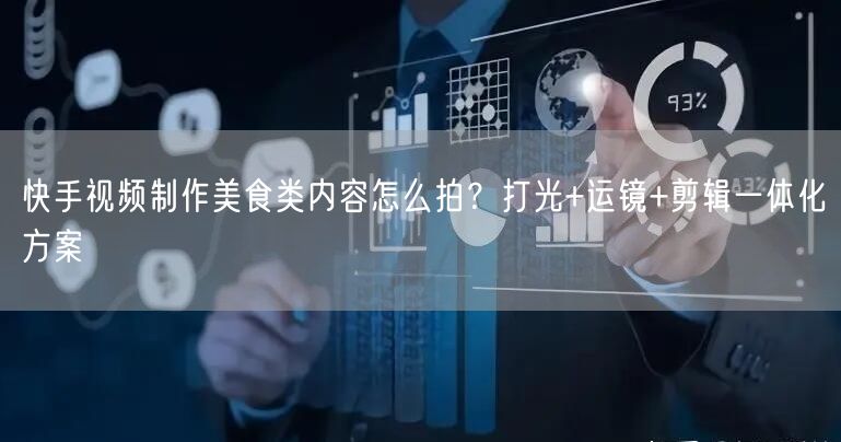 快手视频制作美食类内容怎么拍？打光+运镜+剪辑一体化方案