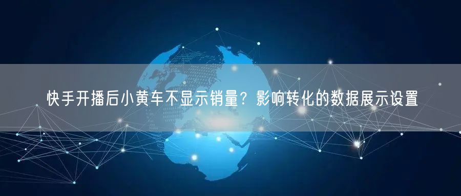 快手开播后小黄车不显示销量？影响转化的数据展示设置