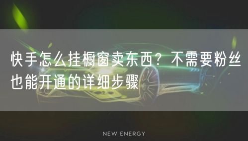 快手怎么挂橱窗卖东西？不需要粉丝也能开通的详细步骤