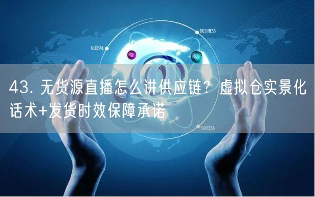 43. 无货源直播怎么讲供应链？虚拟仓实景化话术+发货时效保障承诺