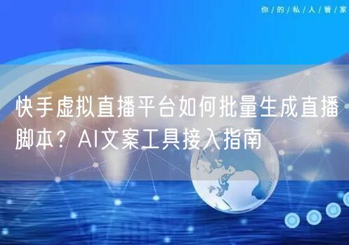 快手虚拟直播平台如何批量生成直播脚本？AI文案工具接入指南