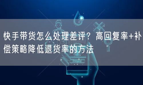 快手带货怎么处理差评？高回复率+补偿策略降低退货率的方法