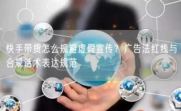 快手带货怎么规避虚假宣传？广告法红线与合规话术表达规范