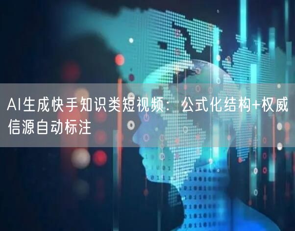 AI生成快手知识类短视频：公式化结构+权威信源自动标注